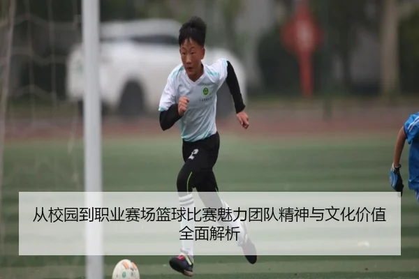 从校园到职业赛场篮球比赛魅力团队精神与文化价值全面解析 - 新闻资讯相关报道缩略图