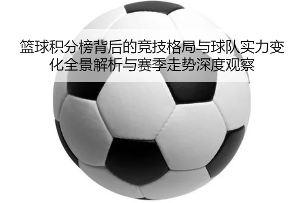 篮球积分榜背后的竞技格局与球队实力变化全景解析与赛季走势深度观察 - 新闻资讯焦点报道封面图
