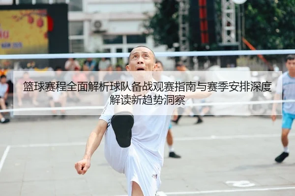 篮球赛程全面解析球队备战观赛指南与赛季安排深度解读新趋势洞察 - 新闻资讯相关报道缩略图