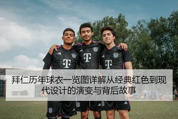 拜仁历年球衣一览图详解从经典红色到现代设计的演变与背后故事