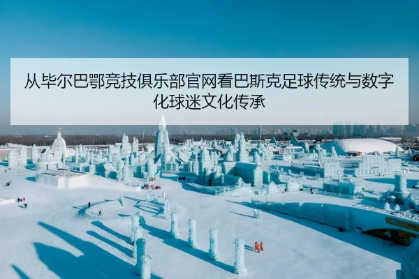 从毕尔巴鄂竞技俱乐部官网看巴斯克足球传统与数字化球迷文化传承 - 新闻资讯相关报道缩略图