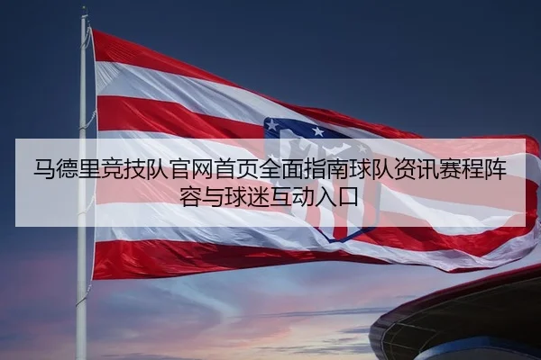马德里竞技队官网首页全面指南球队资讯赛程阵容与球迷互动入口 - 新闻资讯相关报道缩略图
