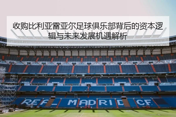 收购比利亚雷亚尔足球俱乐部背后的资本逻辑与未来发展机遇解析 - 新闻资讯相关报道缩略图