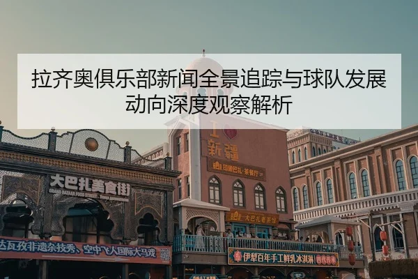 拉齐奥俱乐部新闻全景追踪与球队发展动向深度观察解析 - 新闻资讯相关报道缩略图