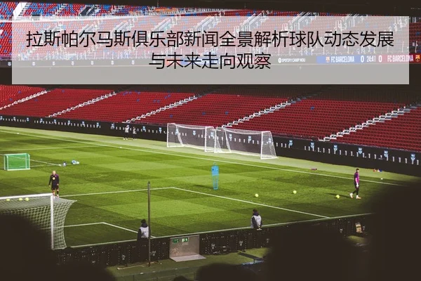 拉斯帕尔马斯俱乐部新闻全景解析球队动态发展与未来走向观察