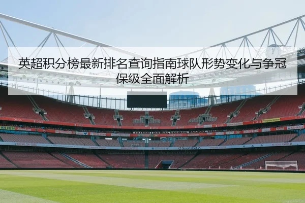 英超积分榜最新排名查询指南球队形势变化与争冠保级全面解析 - 新闻资讯焦点报道封面图