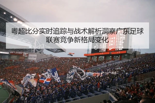 粤超比分实时追踪与战术解析洞察广东足球联赛竞争新格局变化 - 新闻资讯焦点报道封面图