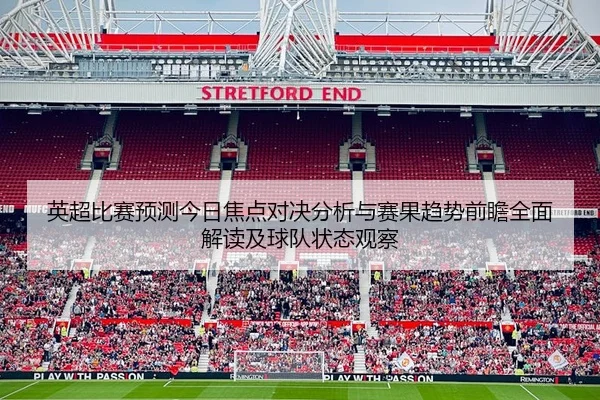 英超比赛预测今日焦点对决分析与赛果趋势前瞻全面解读及球队状态观察 - 新闻资讯焦点报道封面图