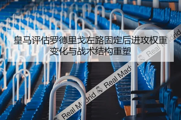 皇马评估罗德里戈左路固定后进攻权重变化与战术结构重塑 - 新闻资讯相关报道缩略图