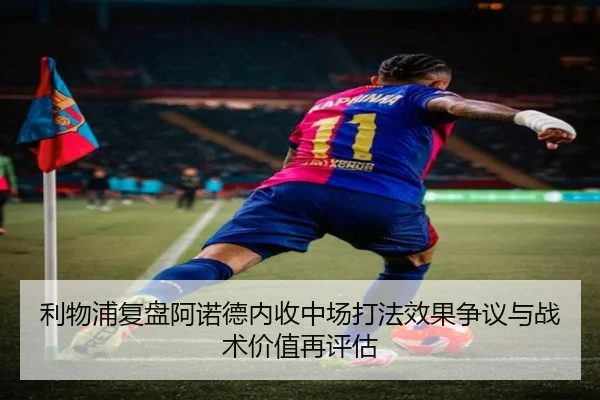 利物浦复盘阿诺德内收中场打法效果争议与战术价值再评估 - 新闻资讯相关报道缩略图